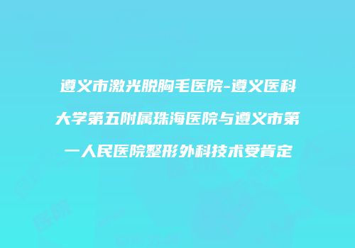 遵义市激光脱胸毛医院-遵义医科大学第五附属珠海医院与遵义市第一人民医院整形外科技术受肯定