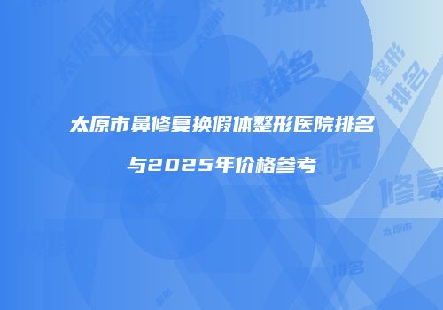 太原市鼻修复换假体整形医院排名与2025年价格参考