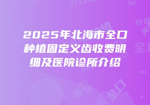 2025年北海市全口种植固定义齿收费明细及医院诊所介绍