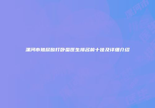 漯河市玻尿酸打卧蚕医生排名前十佳及详细介绍