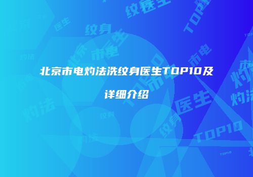 北京市电灼法洗纹身医生TOP10及详细介绍