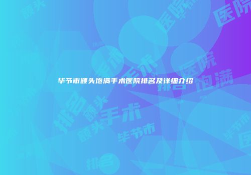 毕节市额头饱满手术医院排名及详细介绍
