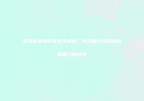 武汉权威整形医生马佛根：芭比眼小综合技术赢得口碑好评