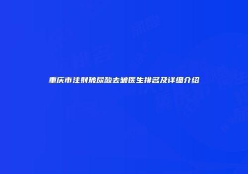 重庆市注射玻尿酸去皱医生排名及详细介绍