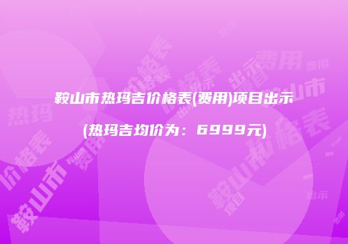 鞍山市热玛吉价格表(费用)项目出示(热玛吉均价为：6999元)