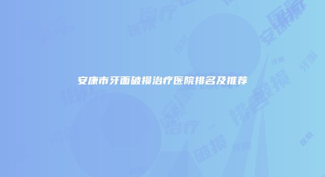 安康市牙面破损治疗医院排名及推荐