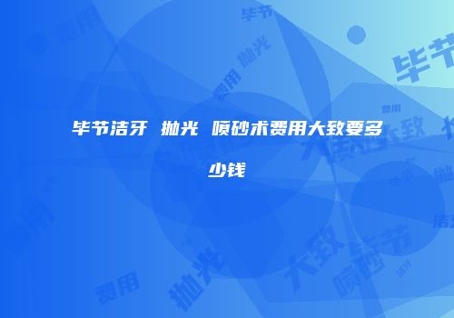 毕节洁牙 抛光 喷砂术费用大致要多少钱
