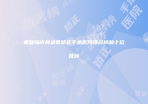 秦皇岛市鼻梁骨矫正手术医院排名榜前十位推荐