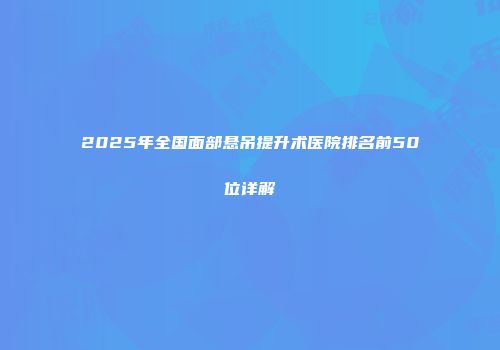 2025年全国面部悬吊提升术医院排名前50位详解