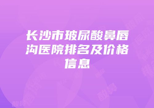 长沙市玻尿酸鼻唇沟医院排名及价格信息