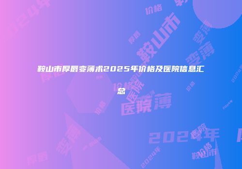 鞍山市厚唇变薄术2025年价格及医院信息汇总