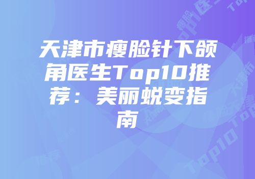 天津市瘦脸针下颌角医生Top10推荐：美丽蜕变指南