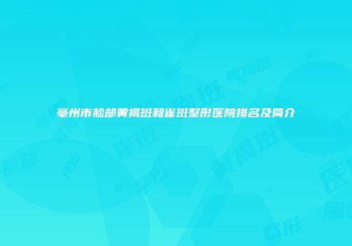 亳州市脸部黄褐斑和雀斑整形医院排名及简介