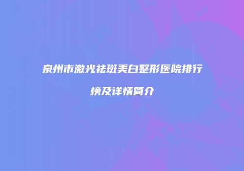 泉州市激光祛斑美白整形医院排行榜及详情简介