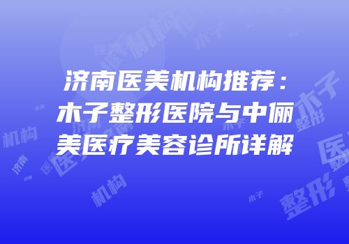 济南医美机构推荐：木子整形医院与中俪美医疗美容诊所详解