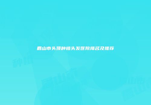 眉山市头顶种植头发医院排名及推荐