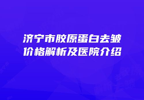 济宁市胶原蛋白去皱价格解析及医院介绍