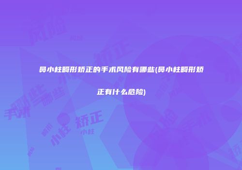 鼻小柱畸形矫正的手术风险有哪些(鼻小柱畸形矫正有什么危险)