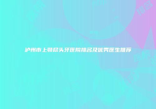 泸州市上颚尽头牙医院排名及优秀医生推荐