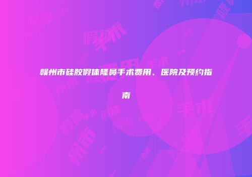 赣州市硅胶假体隆鼻手术费用、医院及预约指南