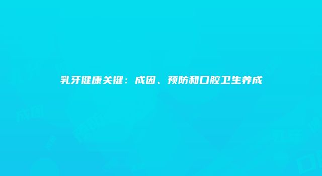 乳牙健康关键：成因、预防和口腔卫生养成