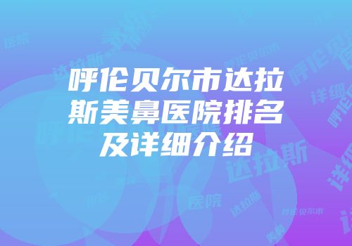呼伦贝尔市达拉斯美鼻医院排名及详细介绍