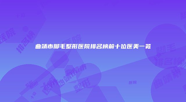 曲靖市脚毛整形医院排名榜前十位医美一览
