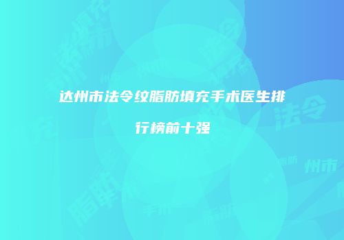 达州市法令纹脂肪填充手术医生排行榜前十强