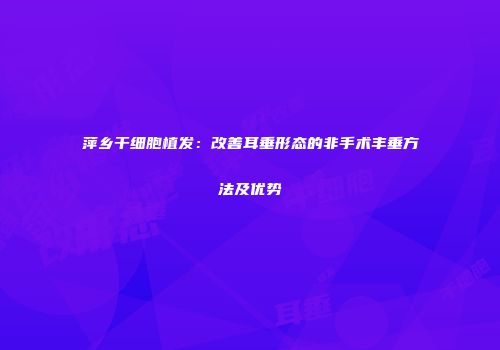 萍乡干细胞植发：改善耳垂形态的非手术丰垂方法及优势
