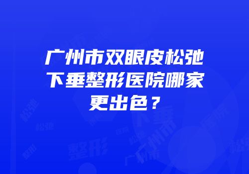 广州市双眼皮松弛下垂整形医院哪家更出色？
