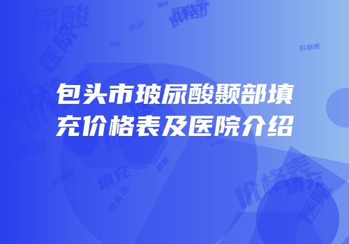包头市玻尿酸颞部填充价格表及医院介绍