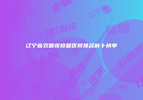 辽宁省双眼皮修复医院排名前十榜单