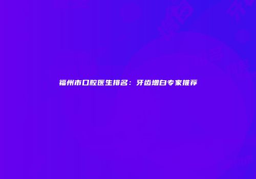 福州市口腔医生排名：牙齿增白专家推荐