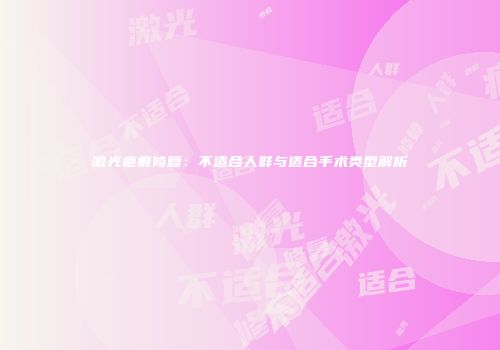 激光疤痕修复：不适合人群与适合手术类型解析