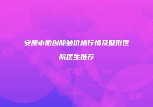 安康市微创除皱价格行情及整形医院医生推荐
