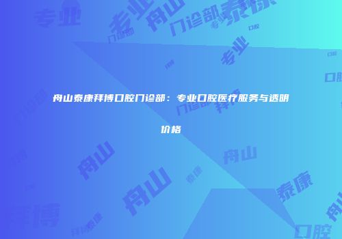 舟山泰康拜博口腔门诊部：专业口腔医疗服务与透明价格