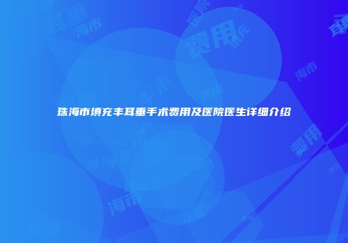 珠海市填充丰耳垂手术费用及医院医生详细介绍