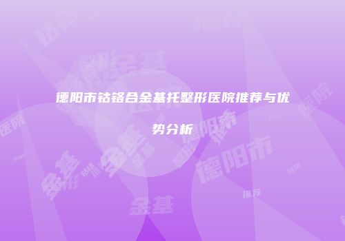 德阳市钴铬合金基托整形医院推荐与优势分析