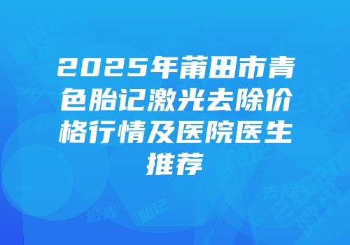 2025年莆田市青色胎记激光去除价格行情及医院医生推荐