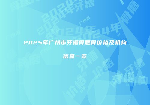 2025年广州市牙槽骨磨骨价格及机构信息一览