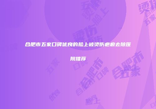 合肥市五家口碑优良的脸上被烫伤疤痕去除医院推荐