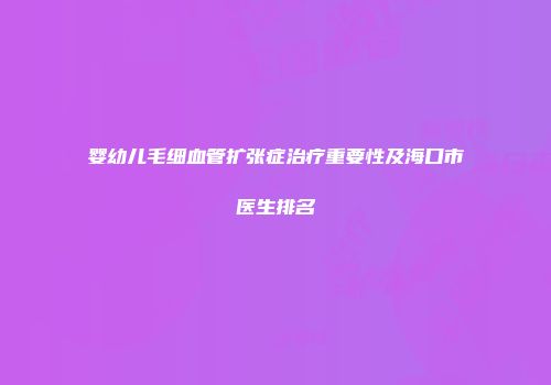 婴幼儿毛细血管扩张症治疗重要性及海口市医生排名