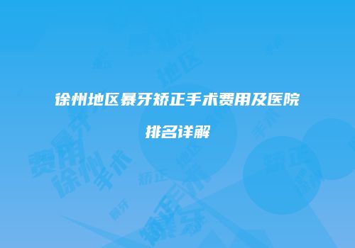 徐州地区暴牙矫正手术费用及医院排名详解