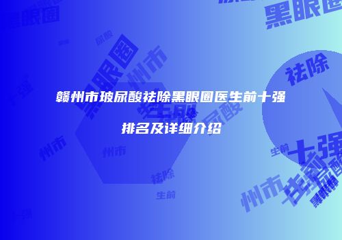 赣州市玻尿酸祛除黑眼圈医生前十强排名及详细介绍