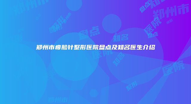 郑州市瘦脸针整形医院盘点及知名医生介绍