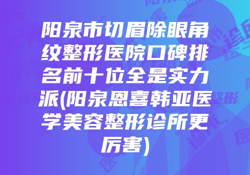 阳泉市切眉除眼角纹整形医院口碑排名前十位全是实力派(阳泉恩喜韩亚医学美容整形诊所更厉害)