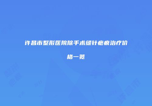 许昌市整形医院除手术缝针疤痕治疗价格一览