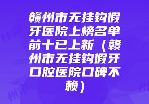 赣州市无挂钩假牙医院上榜名单前十已上新（赣州市无挂钩假牙口腔医院口碑不赖）