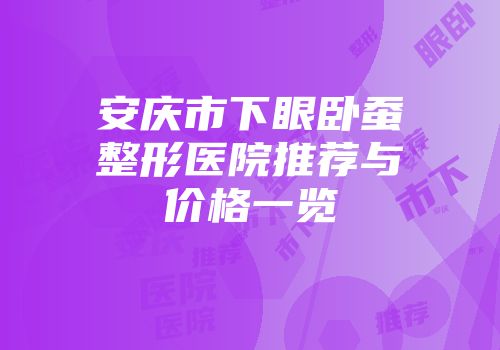 安庆市下眼卧蚕整形医院推荐与价格一览