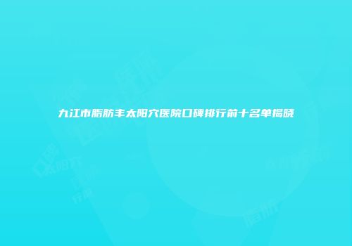 九江市脂肪丰太阳穴医院口碑排行前十名单揭晓